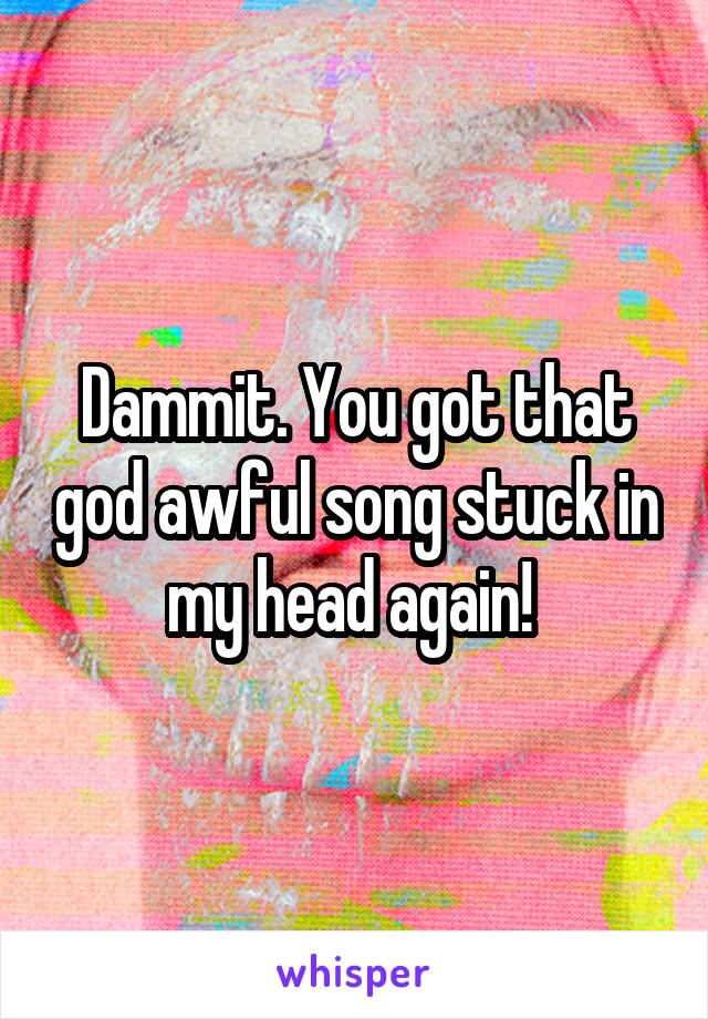 Dammit. You got that god awful song stuck in my head again! 