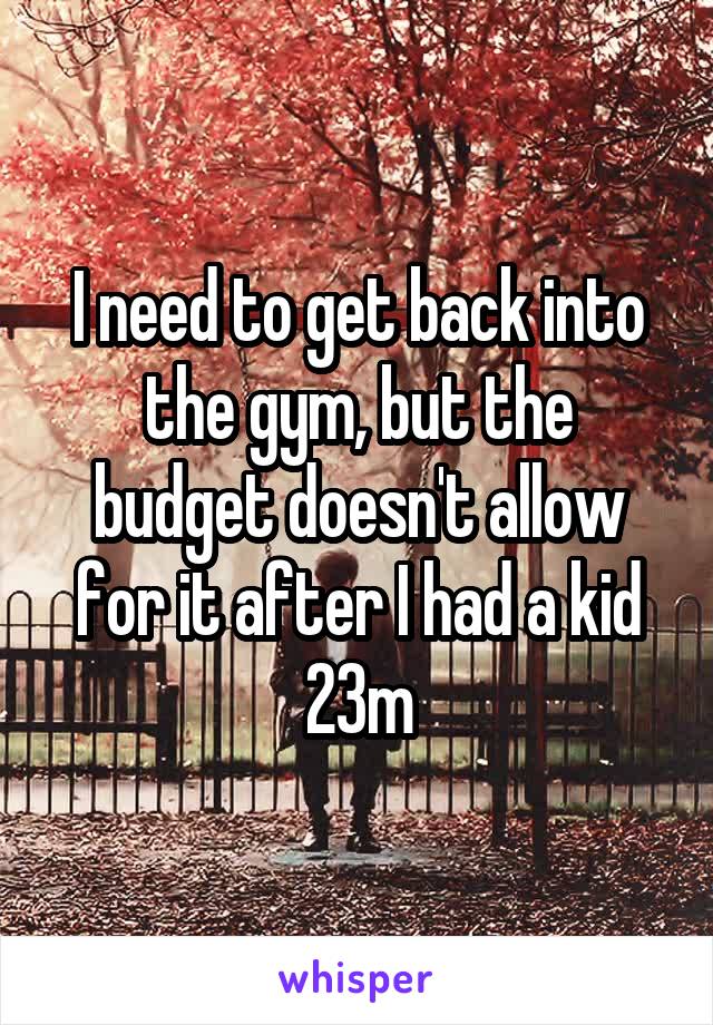 I need to get back into the gym, but the budget doesn't allow for it after I had a kid
23m