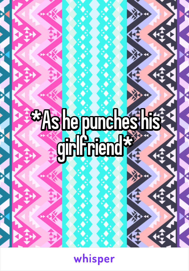 *As he punches his girlfriend*