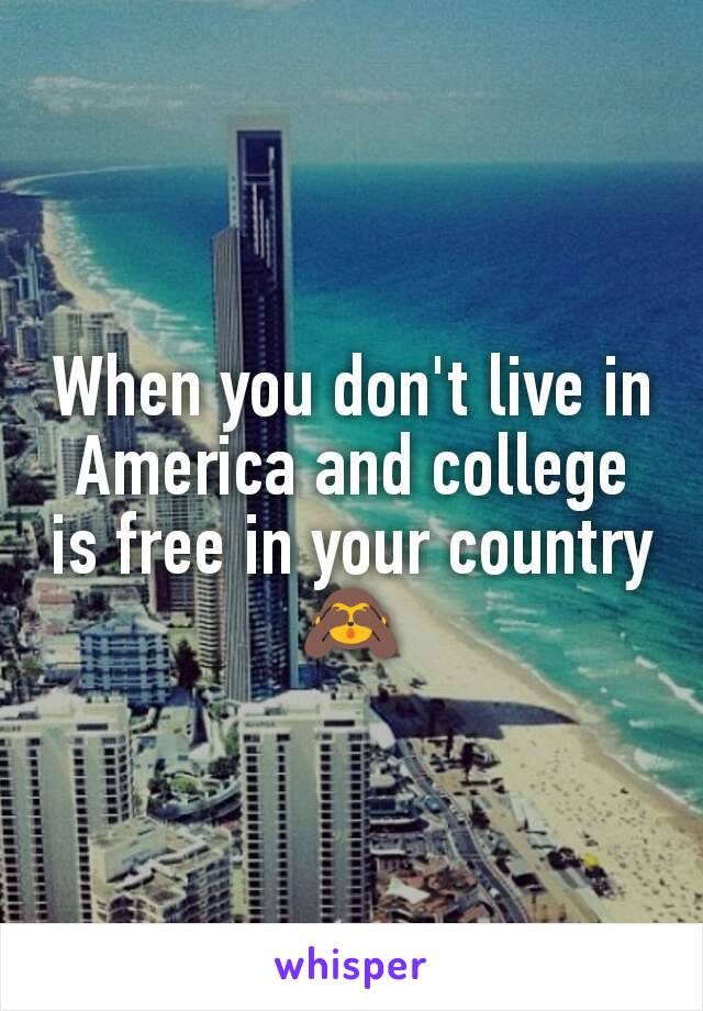 When you don't live in America and college is free in your country 🙈