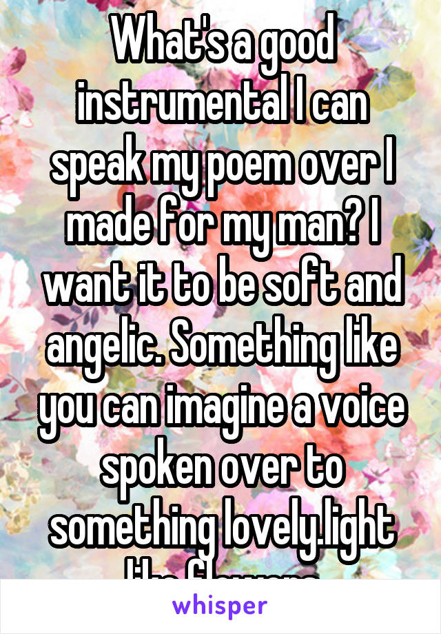 What's a good instrumental I can speak my poem over I made for my man? I want it to be soft and angelic. Something like you can imagine a voice spoken over to something lovely.light like flowers