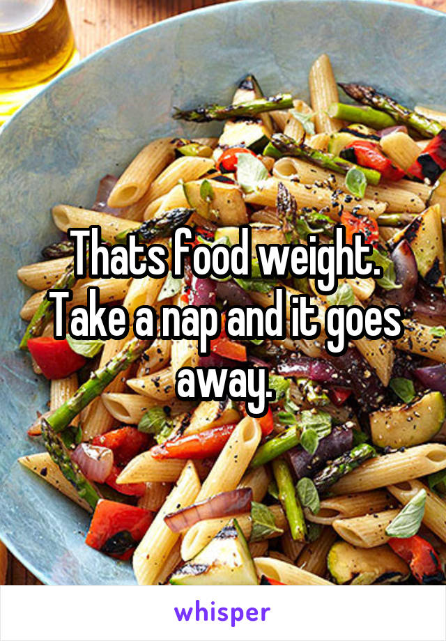 Thats food weight. Take a nap and it goes away.