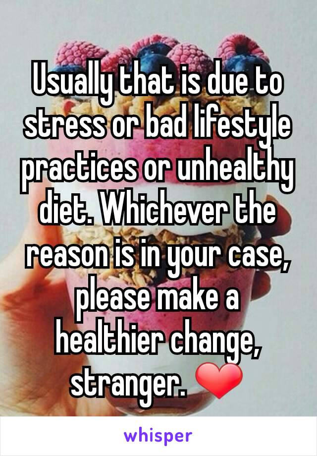 Usually that is due to stress or bad lifestyle practices or unhealthy diet. Whichever the reason is in your case, please make a healthier change, stranger. ❤