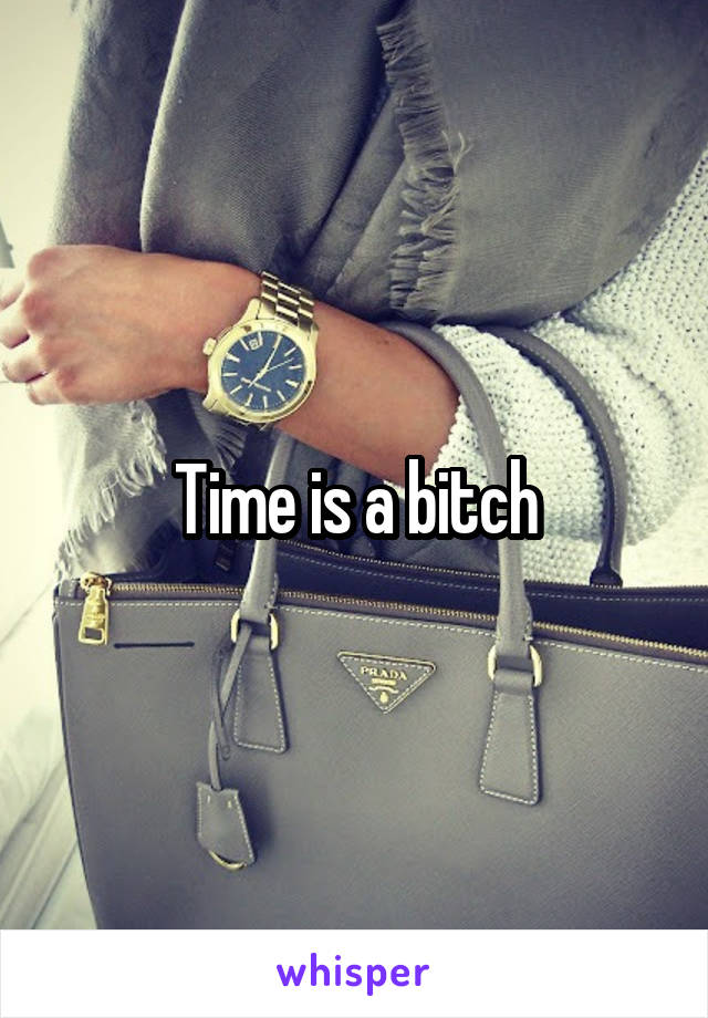 Time is a bitch