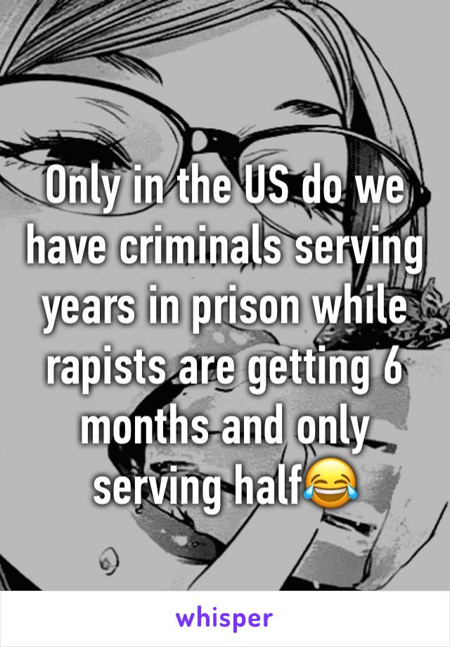 Only in the US do we have criminals serving years in prison while rapists are getting 6 months and only serving half😂