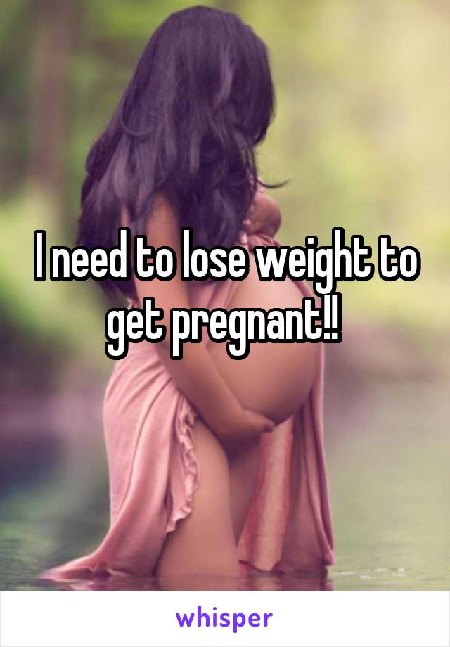 I need to lose weight to get pregnant!! 
