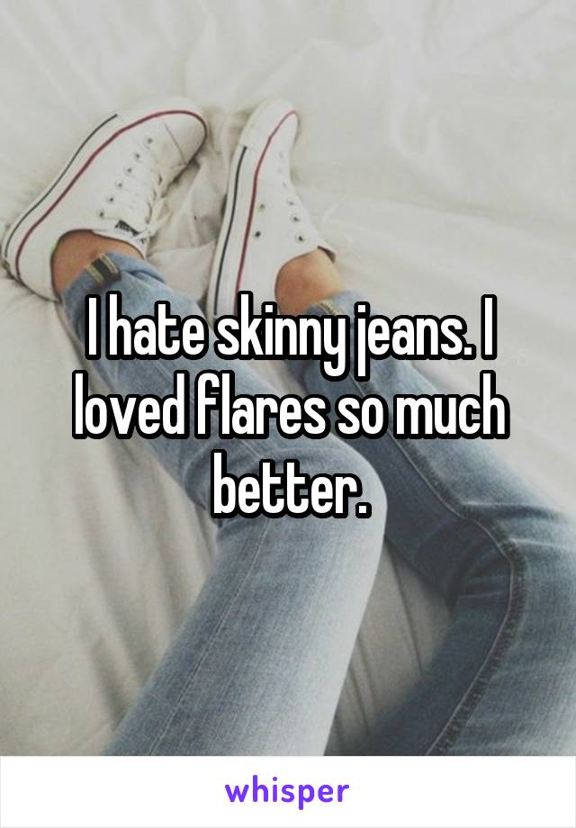I hate skinny jeans. I loved flares so much better.