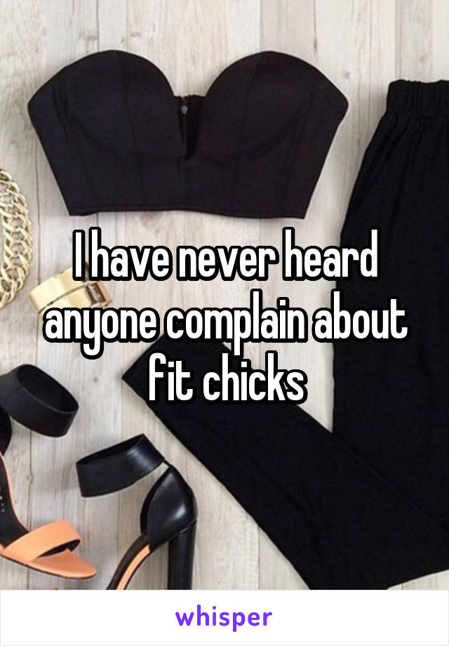 I have never heard anyone complain about fit chicks