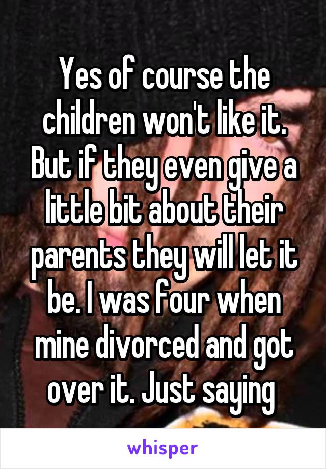 Yes of course the children won't like it. But if they even give a little bit about their parents they will let it be. I was four when mine divorced and got over it. Just saying 