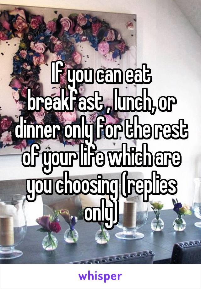 If you can eat breakfast , lunch, or dinner only for the rest of your life which are you choosing (replies only)