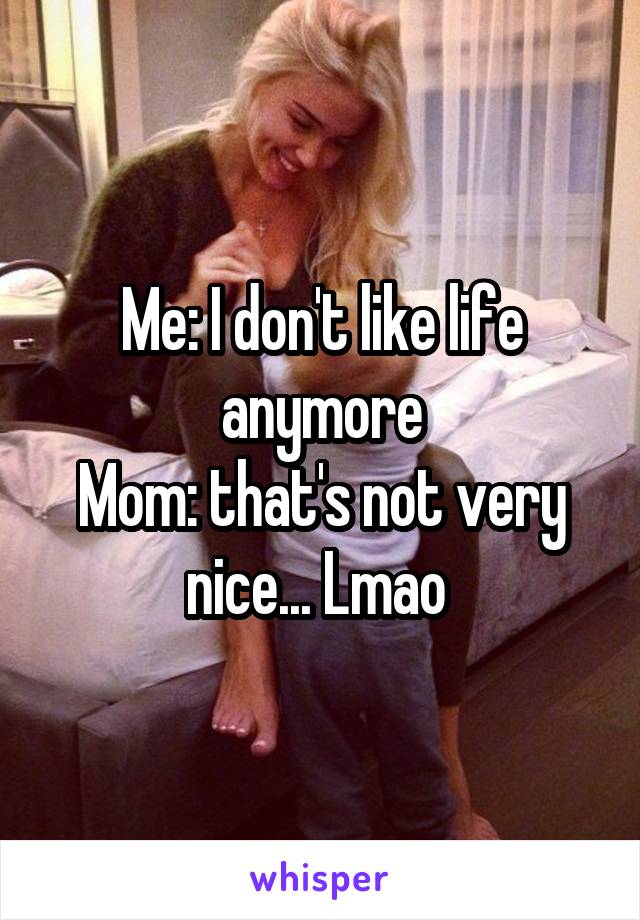 Me: I don't like life anymore
Mom: that's not very nice... Lmao 