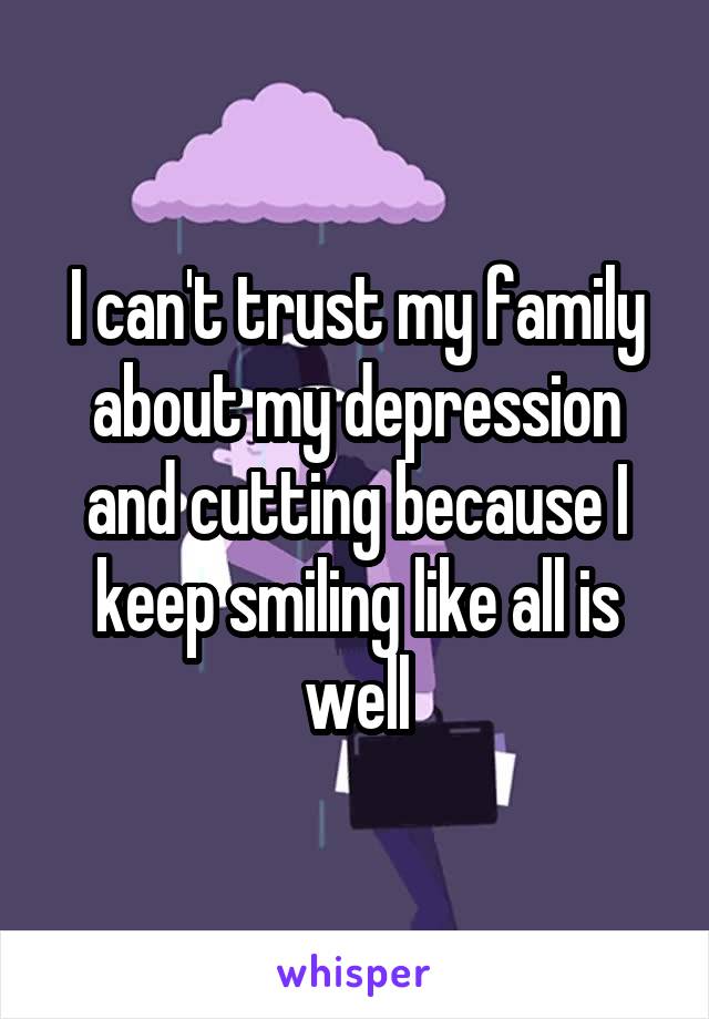 I can't trust my family about my depression and cutting because I keep smiling like all is well