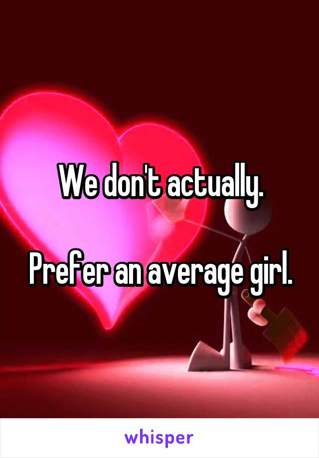 We don't actually.

Prefer an average girl.