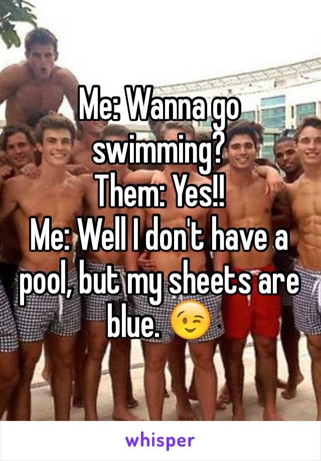 Me: Wanna go swimming?
Them: Yes!!
Me: Well I don't have a pool, but my sheets are blue. 😉
