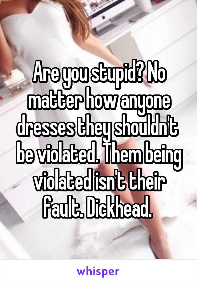 Are you stupid? No matter how anyone dresses they shouldn't  be violated. Them being violated isn't their fault. Dickhead. 