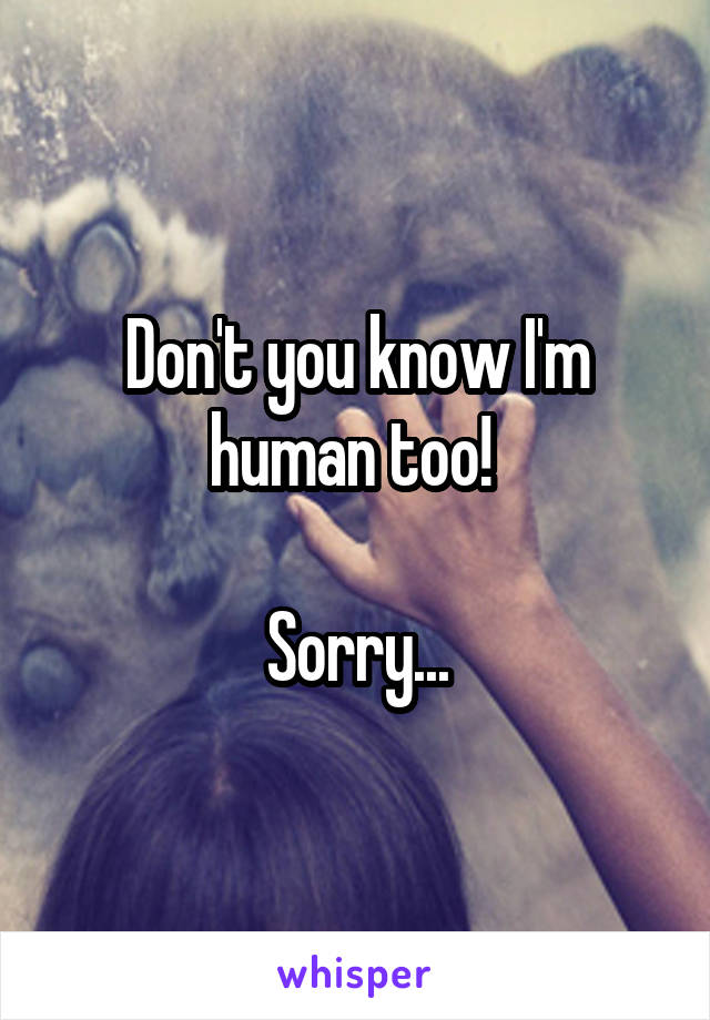 Don't you know I'm human too! 

Sorry...