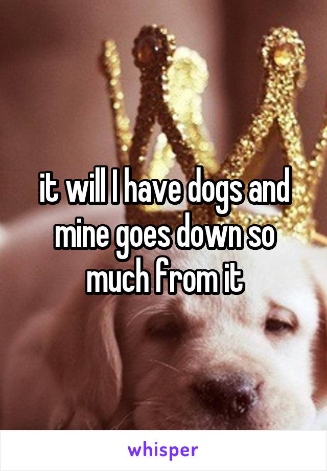 it will I have dogs and mine goes down so much from it