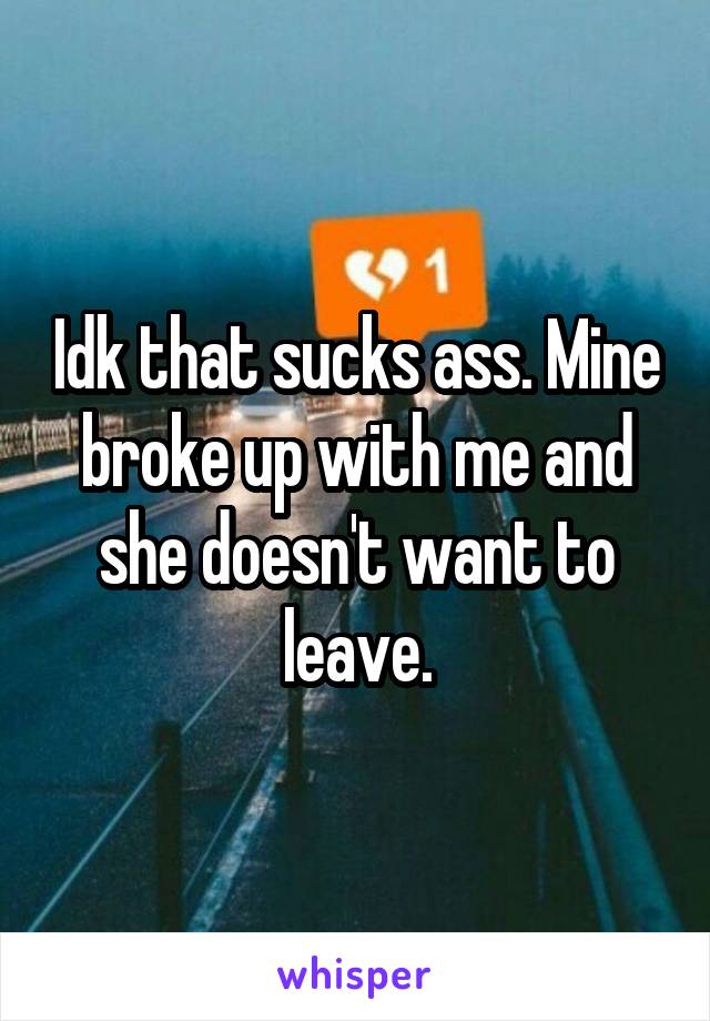 Idk that sucks ass. Mine broke up with me and she doesn't want to leave.