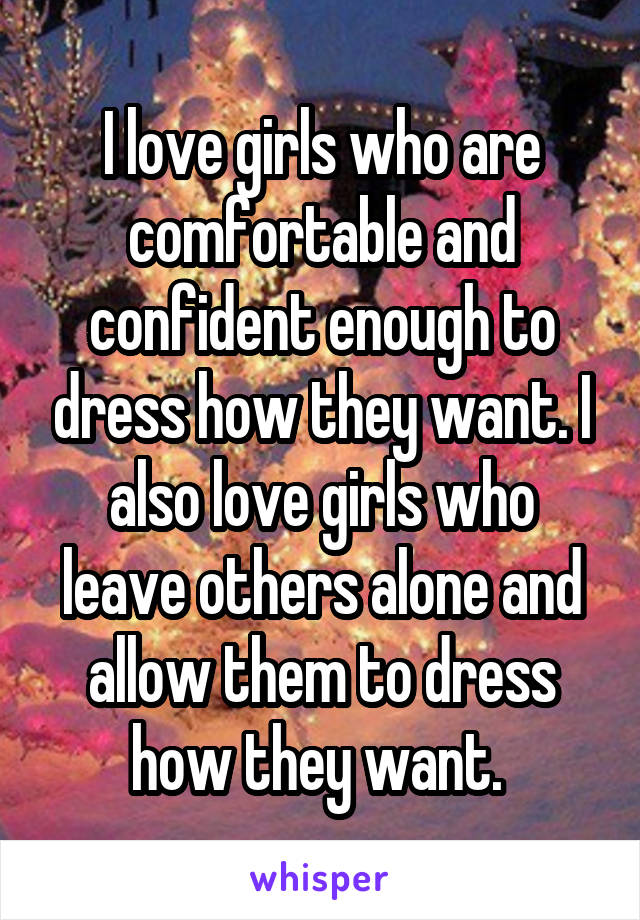 I love girls who are comfortable and confident enough to dress how they want. I also love girls who leave others alone and allow them to dress how they want. 