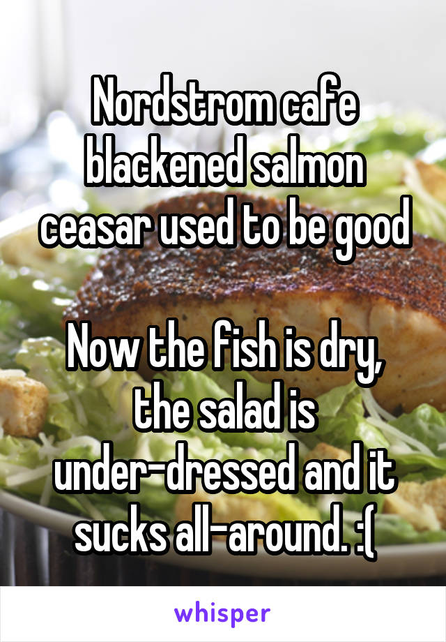 Nordstrom cafe blackened salmon ceasar used to be good

Now the fish is dry, the salad is under-dressed and it sucks all-around. :(