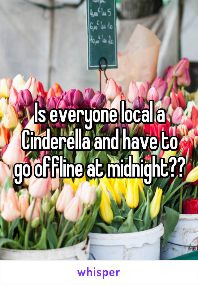 Is everyone local a Cinderella and have to go offline at midnight??
