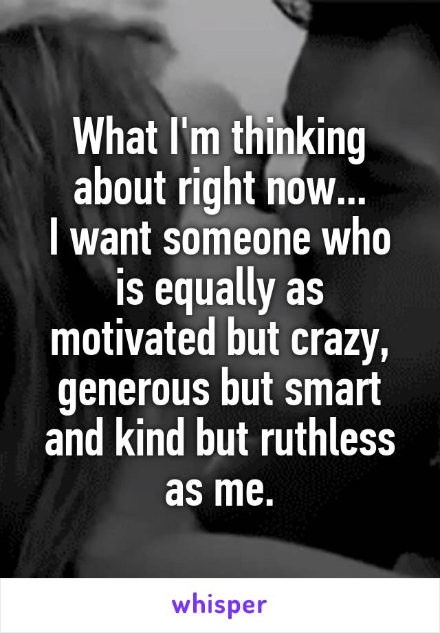 What I'm thinking about right now...
I want someone who is equally as motivated but crazy, generous but smart and kind but ruthless as me.