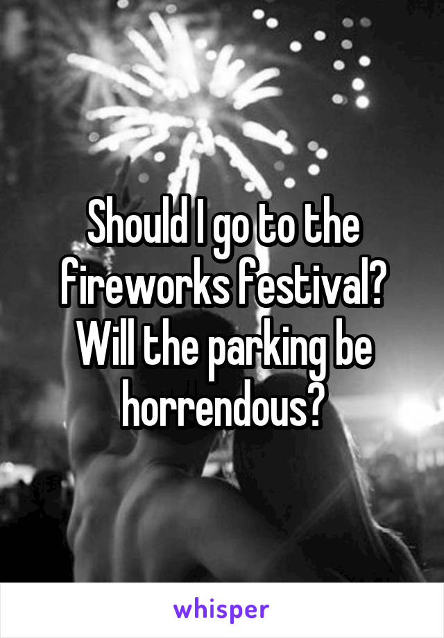 Should I go to the fireworks festival? Will the parking be horrendous?