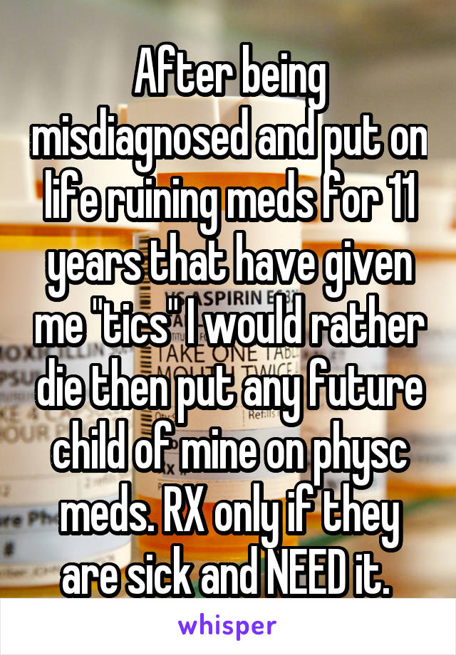 After being misdiagnosed and put on life ruining meds for 11 years that have given me "tics" I would rather die then put any future child of mine on physc meds. RX only if they are sick and NEED it. 