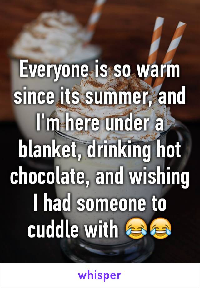 Everyone is so warm since its summer, and I'm here under a blanket, drinking hot chocolate, and wishing I had someone to cuddle with 😂😂