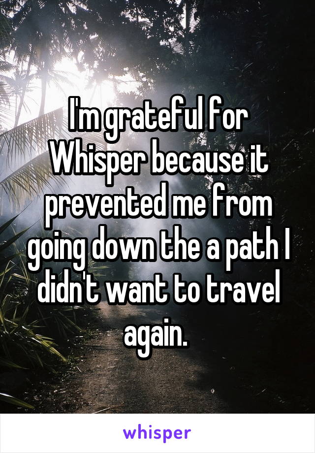 I'm grateful for Whisper because it prevented me from going down the a path I didn't want to travel again. 