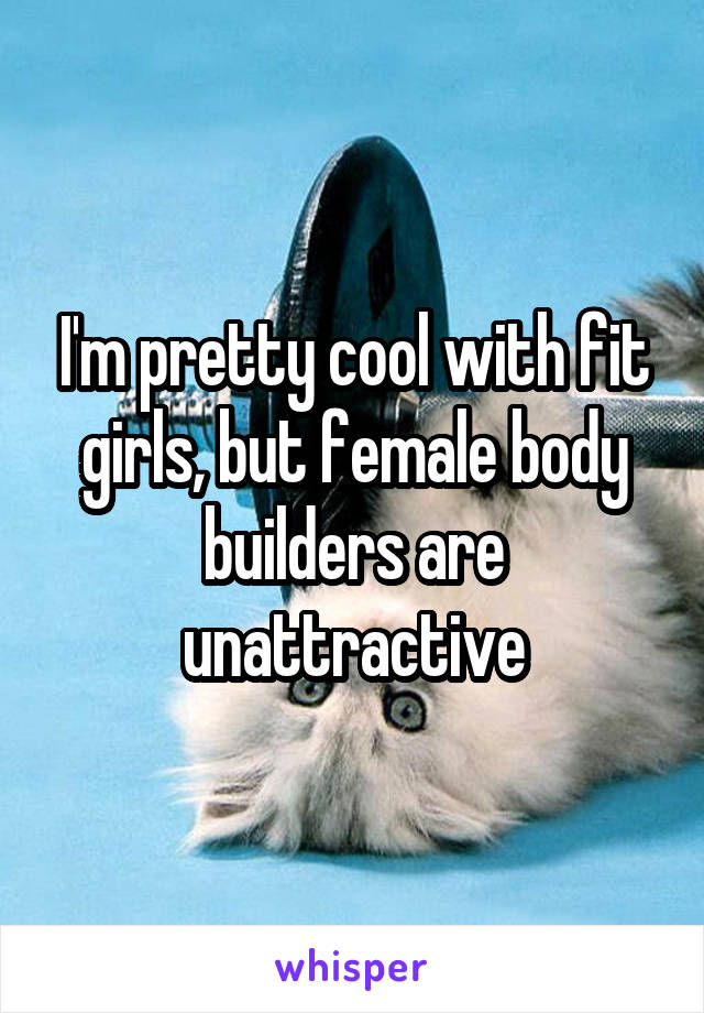 I'm pretty cool with fit girls, but female body builders are unattractive
