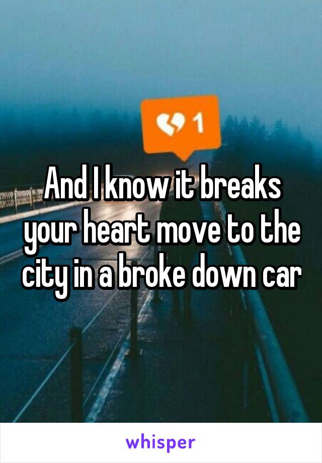 And I know it breaks your heart move to the city in a broke down car
