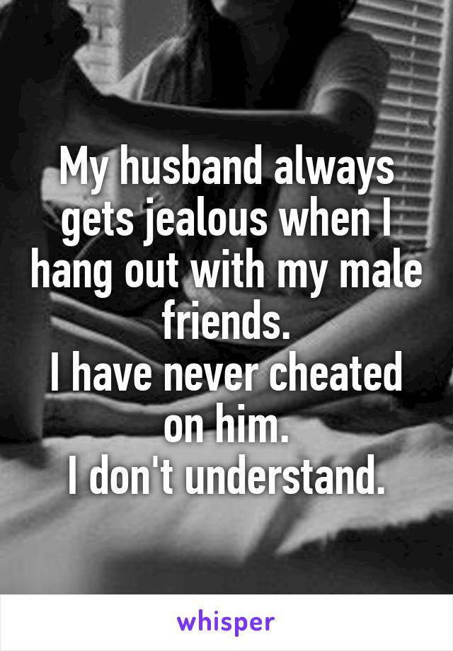 My husband always gets jealous when I hang out with my male friends.
I have never cheated on him.
I don't understand.