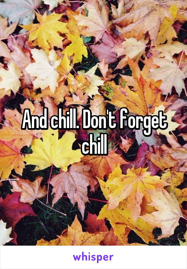 And chill. Don't forget chill