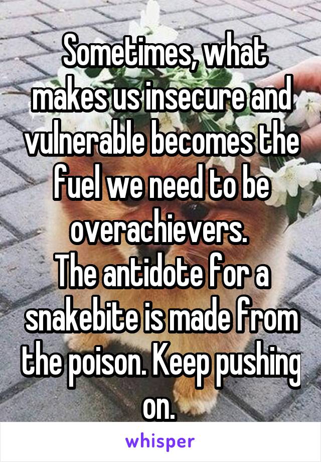 Sometimes, what makes us insecure and vulnerable becomes the fuel we need to be overachievers. 
The antidote for a snakebite is made from the poison. Keep pushing on. 
