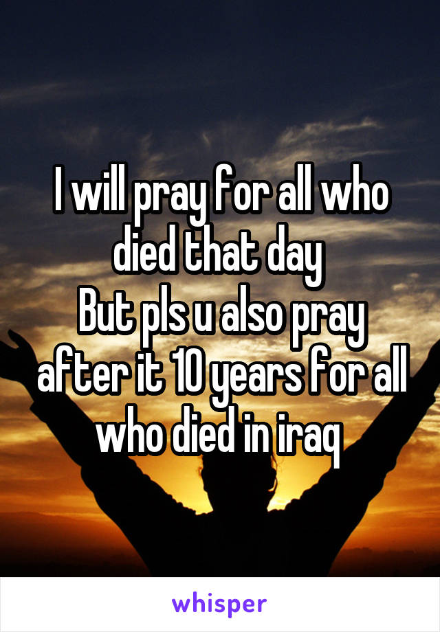 I will pray for all who died that day 
But pls u also pray after it 10 years for all who died in iraq 