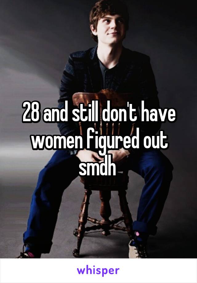 28 and still don't have women figured out smdh 