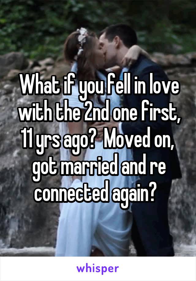 What if you fell in love with the 2nd one first, 11 yrs ago?  Moved on,  got married and re connected again?  