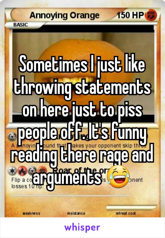 Sometimes I just like throwing statements on here just to piss people off. It's funny reading there rage and arguments 😂