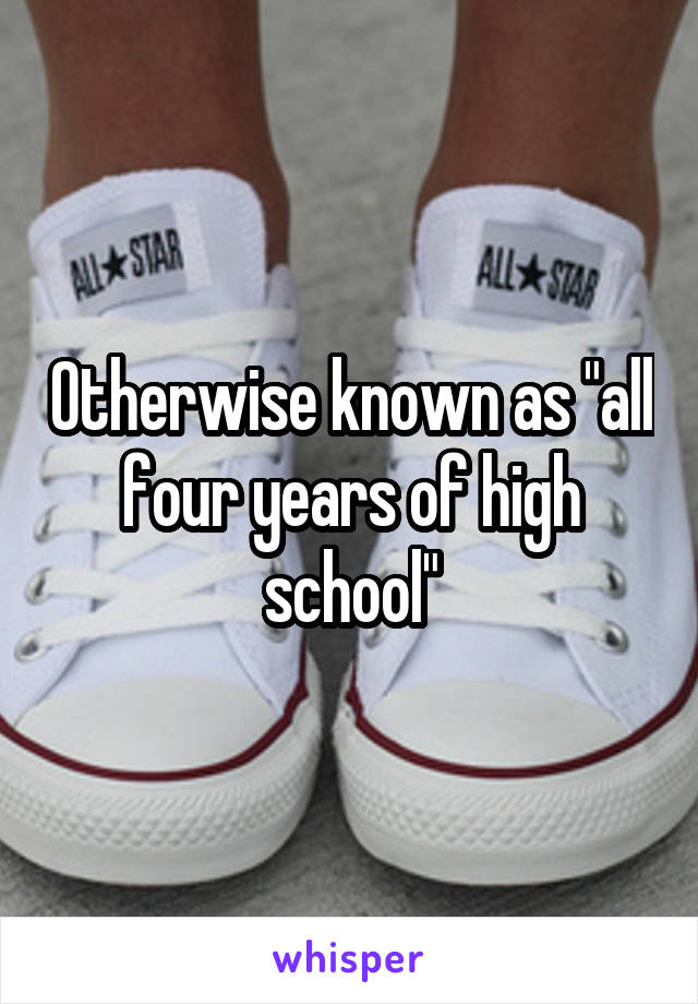 Otherwise known as "all four years of high school"