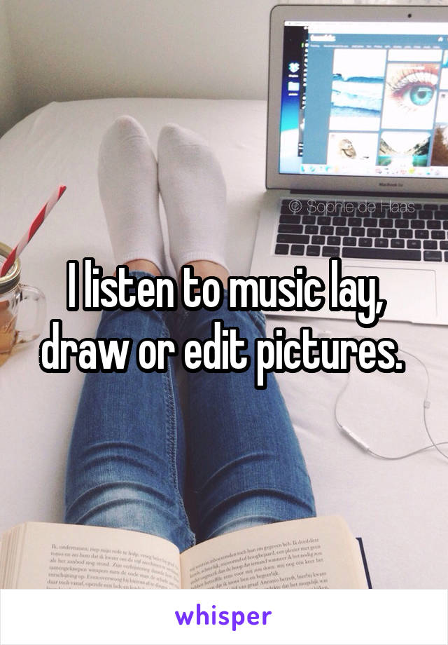 I listen to music lay, draw or edit pictures. 