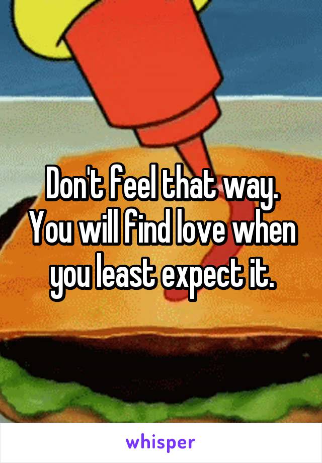 Don't feel that way. You will find love when you least expect it.