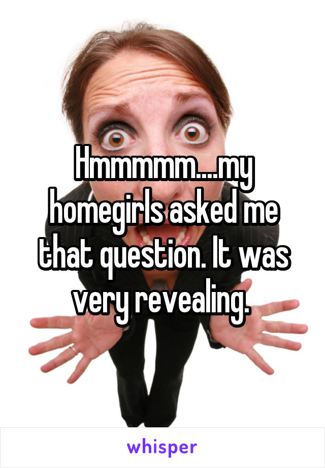 Hmmmmm....my homegirls asked me that question. It was very revealing. 
