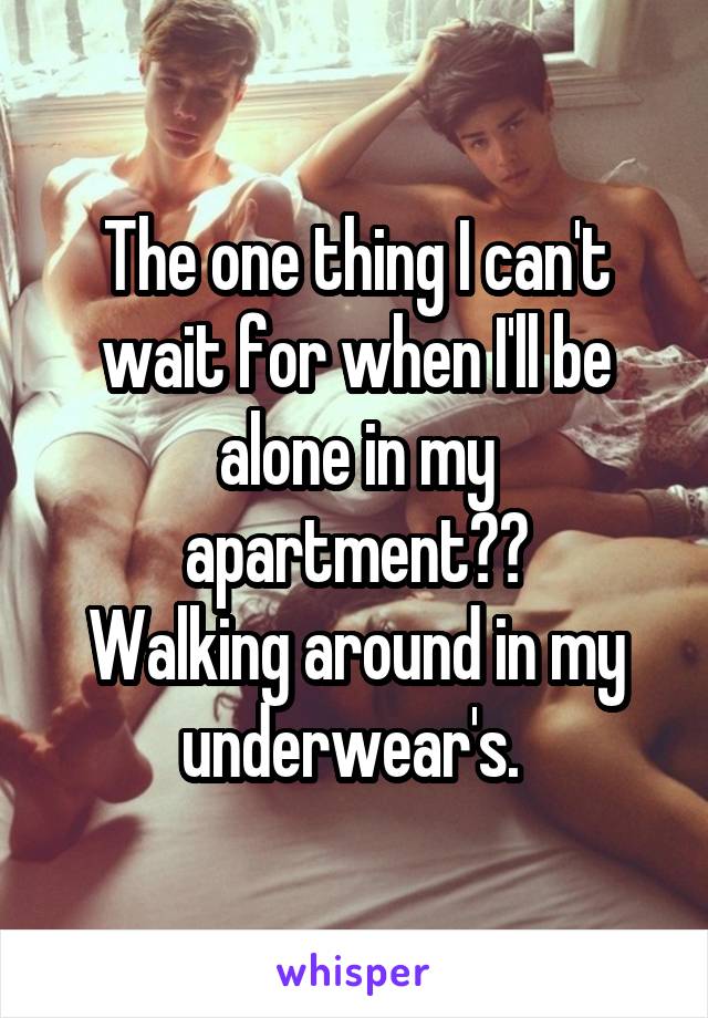 The one thing I can't wait for when I'll be alone in my apartment??
Walking around in my underwear's. 