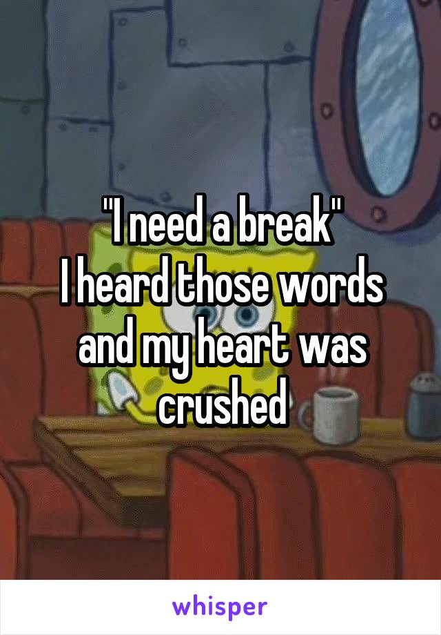 "I need a break"
I heard those words and my heart was crushed