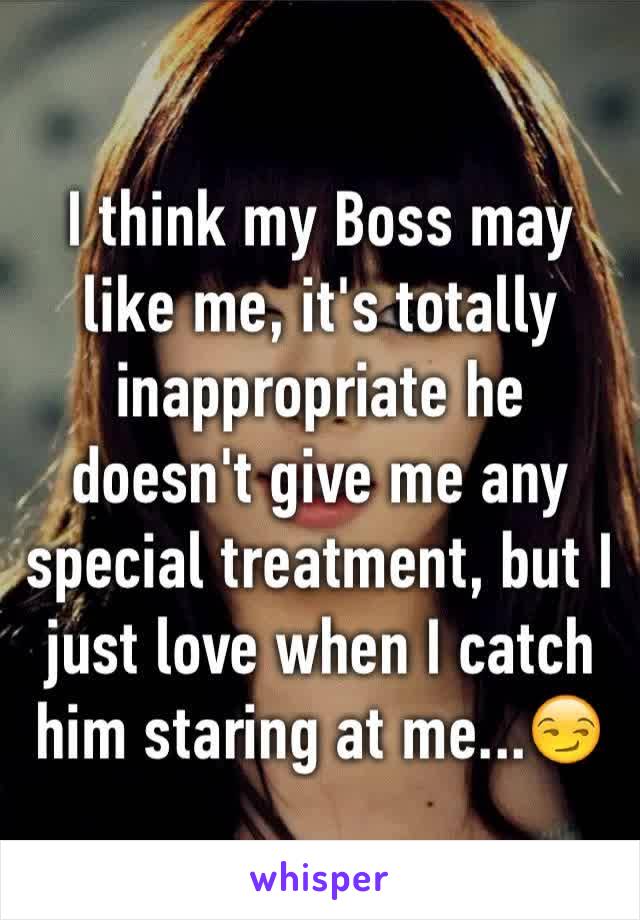 I think my Boss may like me, it's totally inappropriate he doesn't give me any special treatment, but I just love when I catch him staring at me...😏