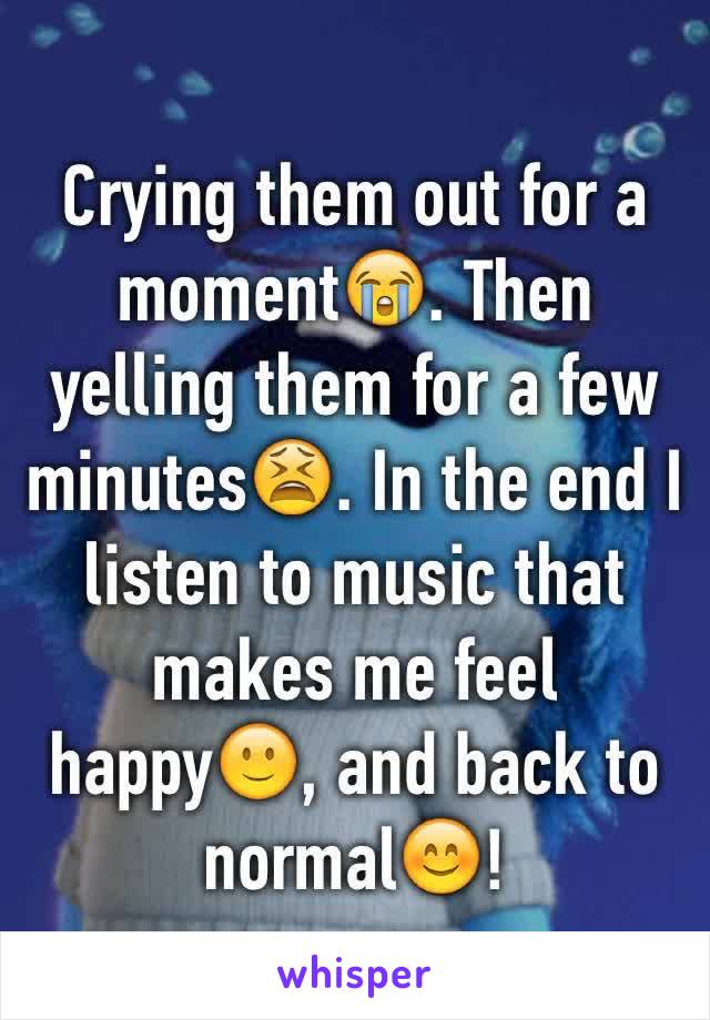 Crying them out for a moment😭. Then yelling them for a few minutes😫. In the end I listen to music that makes me feel happy🙂, and back to normal😊! 