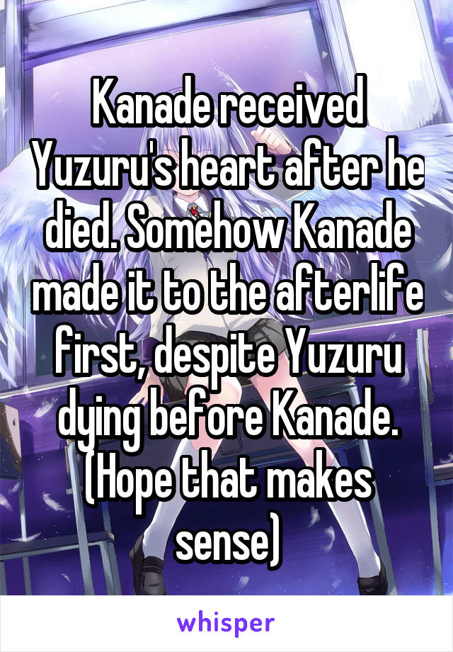 Kanade received Yuzuru's heart after he died. Somehow Kanade made it to the afterlife first, despite Yuzuru dying before Kanade. (Hope that makes sense)