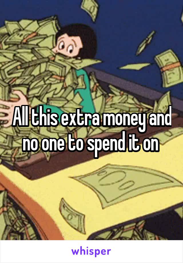 All this extra money and no one to spend it on 