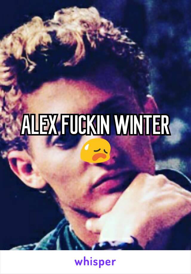 ALEX FUCKIN WINTER 😥